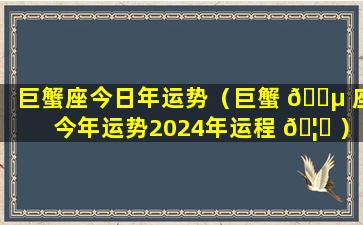 巨蟹座今日年运势（巨蟹 🌵 座今年运势2024年运程 🦅 ）